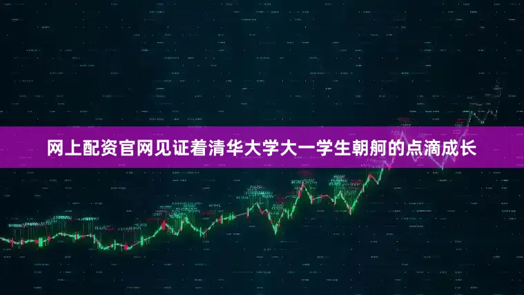 网上配资官网见证着清华大学大一学生朝舸的点滴成长