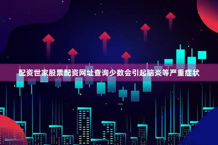 配资世家股票配资网址查询少数会引起脑炎等严重症状