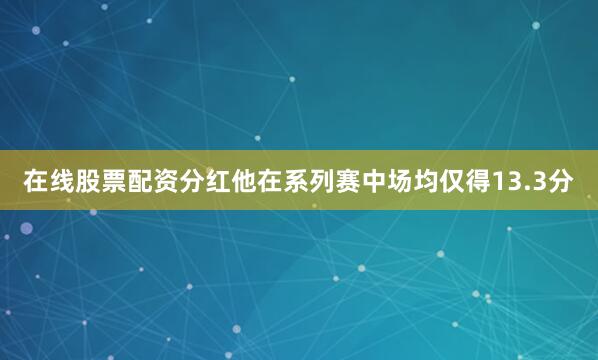 在线股票配资分红他在系列赛中场均仅得13.3分