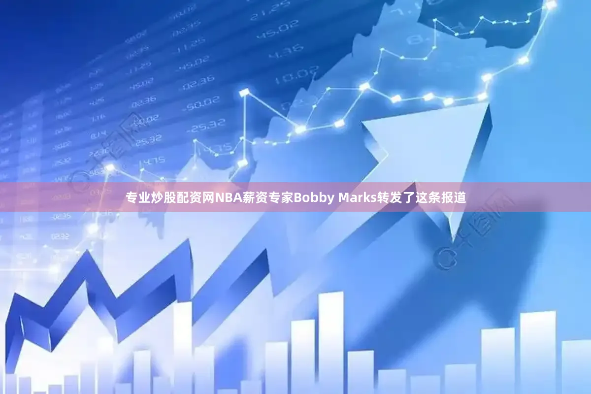 专业炒股配资网NBA薪资专家Bobby Marks转发了这条报道