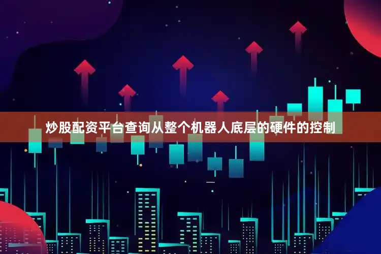 炒股配资平台查询从整个机器人底层的硬件的控制