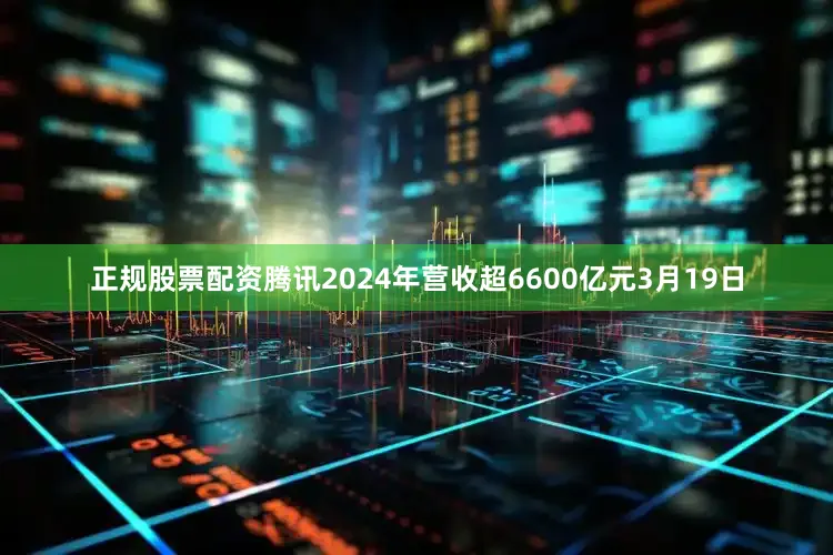 正规股票配资　　腾讯2024年营收超6600亿元　　3月19日