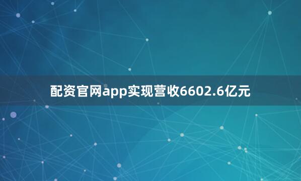 配资官网app实现营收6602.6亿元
