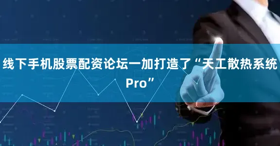 线下手机股票配资论坛一加打造了“天工散热系统Pro”