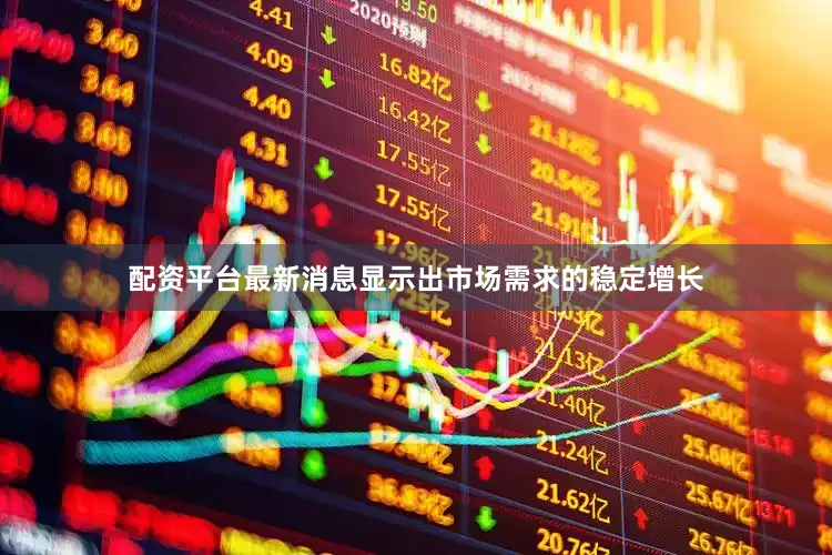 配资平台最新消息显示出市场需求的稳定增长