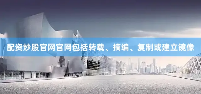 配资炒股官网官网包括转载、摘编、复制或建立镜像