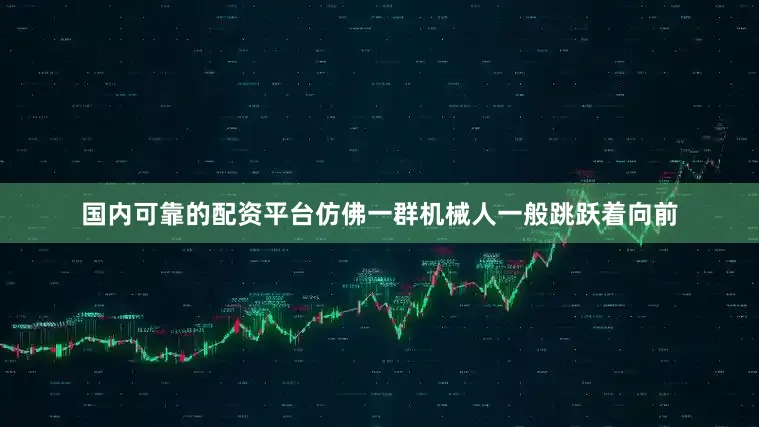 国内可靠的配资平台仿佛一群机械人一般跳跃着向前