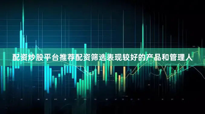 配资炒股平台推荐配资筛选表现较好的产品和管理人