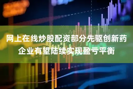 网上在线炒股配资部分先驱创新药企业有望陆续实现盈亏平衡