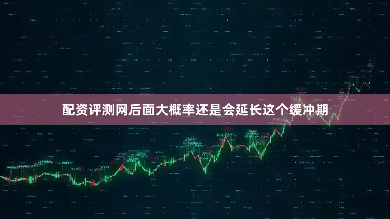 配资评测网后面大概率还是会延长这个缓冲期