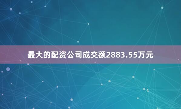 最大的配资公司成交额2883.55万元