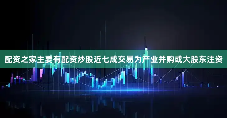 配资之家主要有配资炒股近七成交易为产业并购或大股东注资