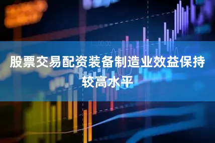 股票交易配资装备制造业效益保持较高水平