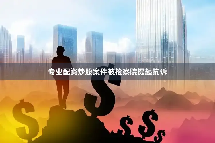 专业配资炒股案件被检察院提起抗诉