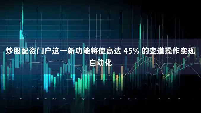 炒股配资门户这一新功能将使高达 45% 的变道操作实现自动化