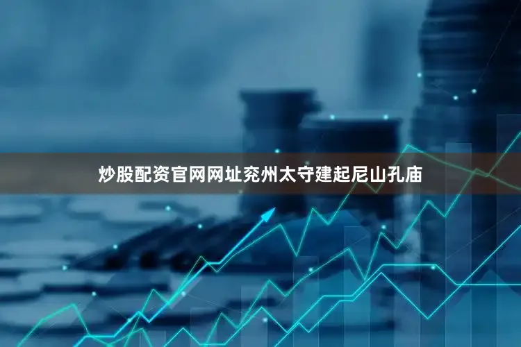 炒股配资官网网址兖州太守建起尼山孔庙