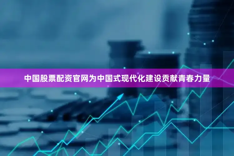 中国股票配资官网为中国式现代化建设贡献青春力量
