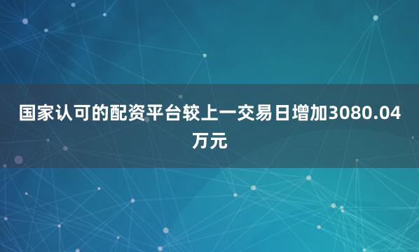 国家认可的配资平台较上一交易日增加3080.04万元