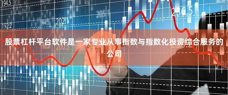 股票杠杆平台软件是一家专业从事指数与指数化投资综合服务的公司