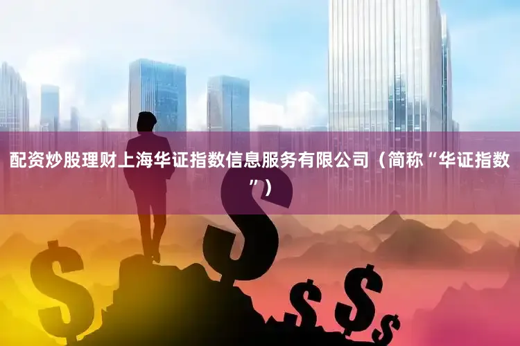 配资炒股理财上海华证指数信息服务有限公司（简称“华证指数”）