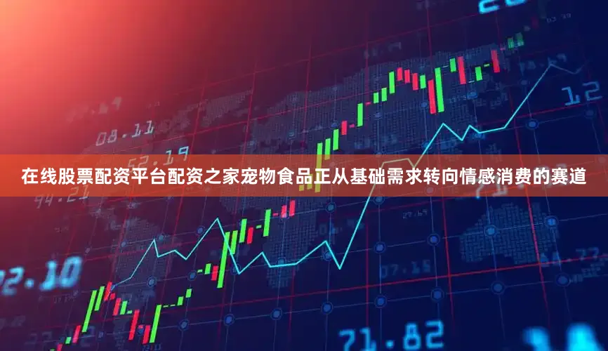在线股票配资平台配资之家宠物食品正从基础需求转向情感消费的赛道