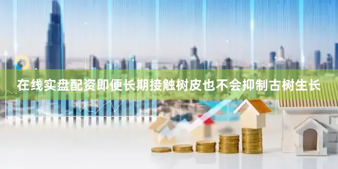 在线实盘配资即便长期接触树皮也不会抑制古树生长