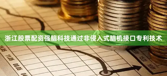 浙江股票配资强脑科技通过非侵入式脑机接口专利技术