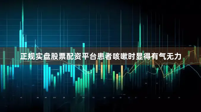 正规实盘股票配资平台患者咳嗽时显得有气无力