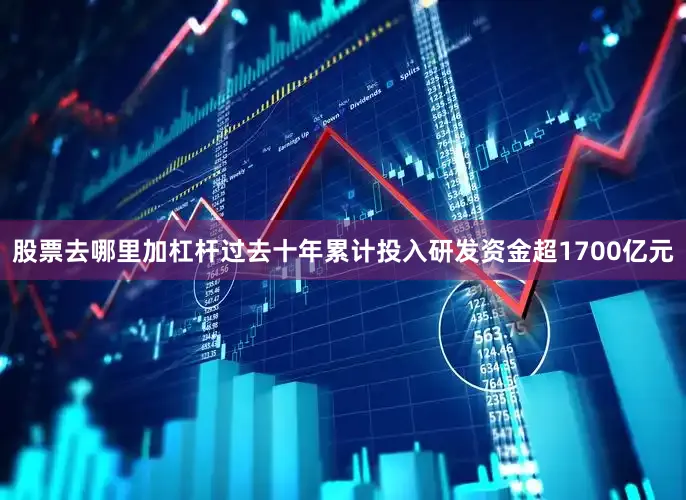 股票去哪里加杠杆过去十年累计投入研发资金超1700亿元