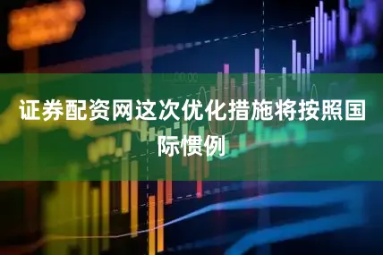 证券配资网这次优化措施将按照国际惯例