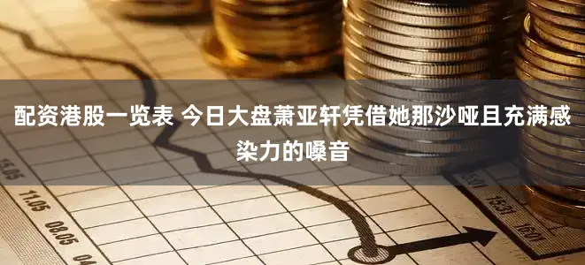 配资港股一览表 今日大盘萧亚轩凭借她那沙哑且充满感染力的嗓音