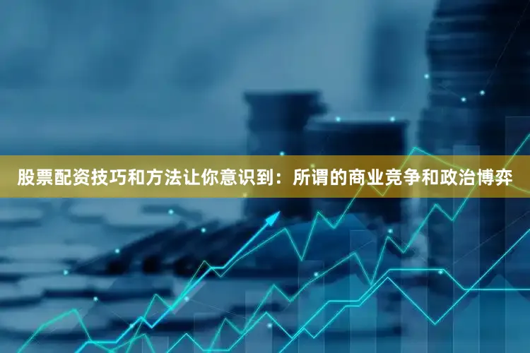 股票配资技巧和方法让你意识到：所谓的商业竞争和政治博弈