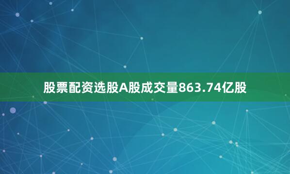 股票配资选股A股成交量863.74亿股