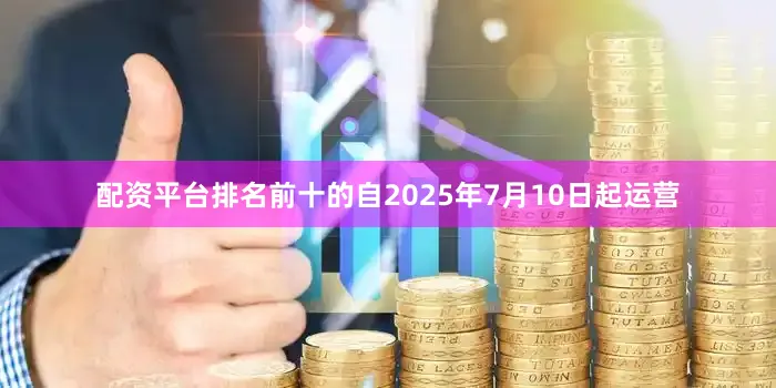 配资平台排名前十的自2025年7月10日起运营