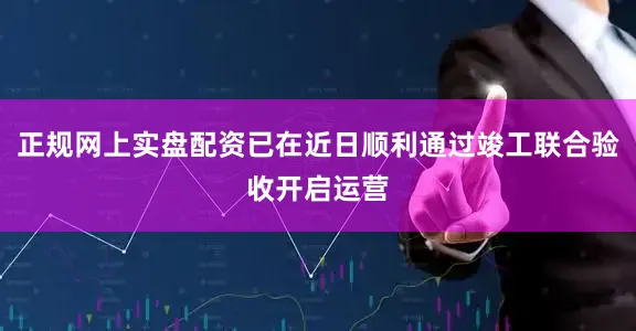 正规网上实盘配资已在近日顺利通过竣工联合验收开启运营