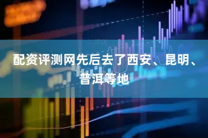 配资评测网先后去了西安、昆明、普洱等地