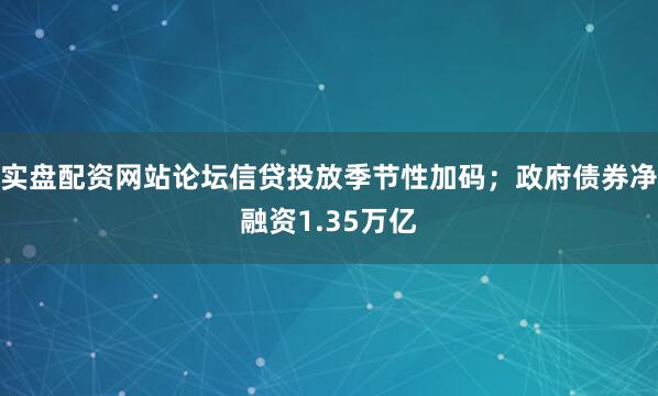 实盘配资网站论坛信贷投放季节性加码；政府债券净融资1.35万亿