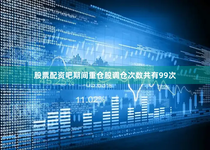 股票配资吧期间重仓股调仓次数共有99次