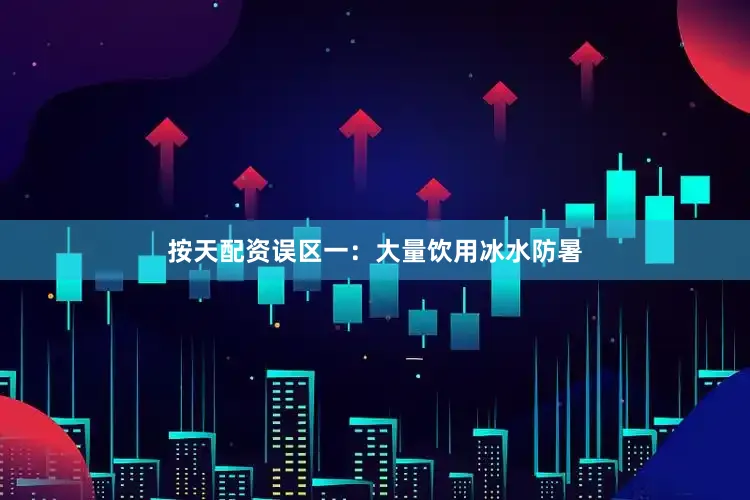 按天配资误区一：大量饮用冰水防暑