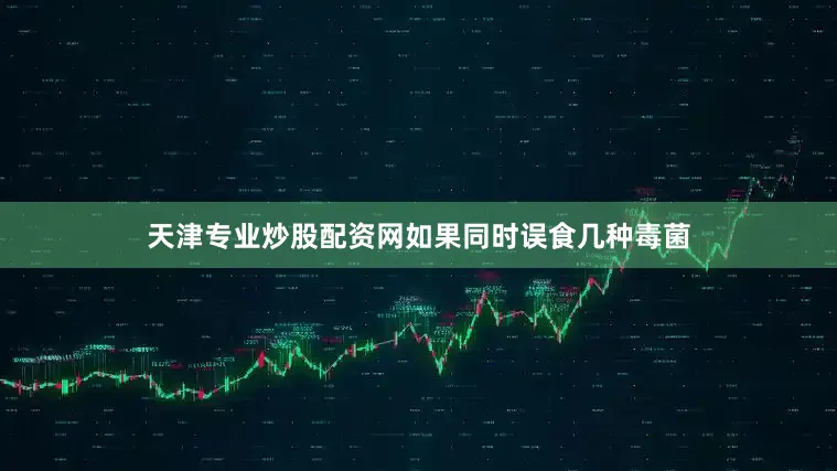 天津专业炒股配资网如果同时误食几种毒菌