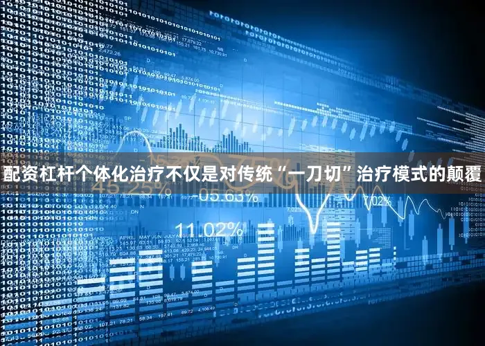 配资杠杆个体化治疗不仅是对传统“一刀切”治疗模式的颠覆