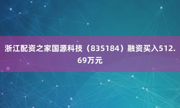 浙江配资之家国源科技（835184）融资买入512.69万元
