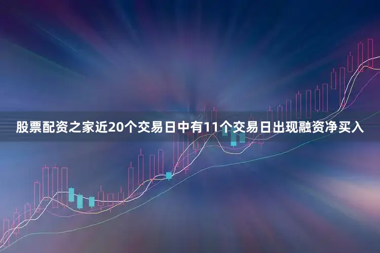 股票配资之家近20个交易日中有11个交易日出现融资净买入