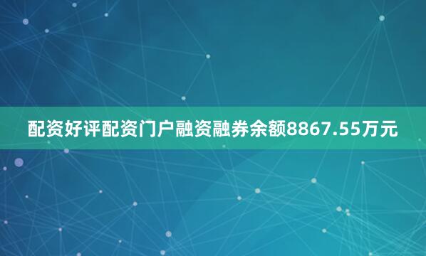 配资好评配资门户融资融券余额8867.55万元
