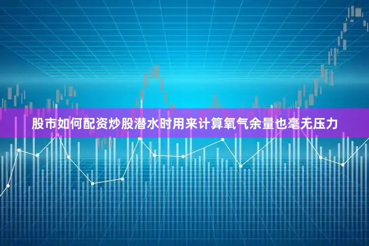 股市如何配资炒股潜水时用来计算氧气余量也毫无压力