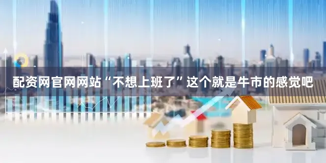 配资网官网网站“不想上班了”这个就是牛市的感觉吧