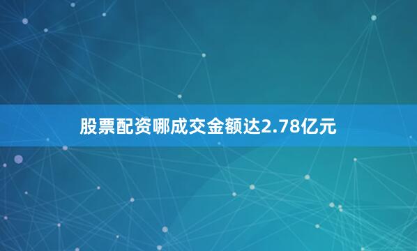 股票配资哪成交金额达2.78亿元