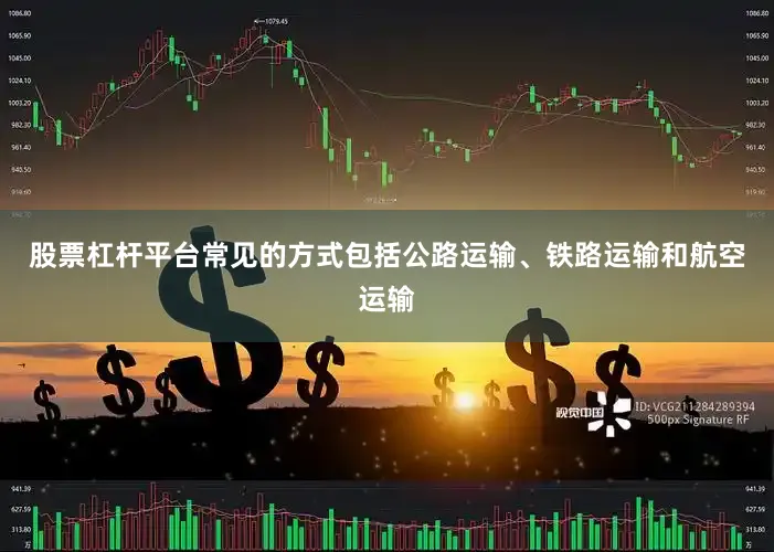 股票杠杆平台常见的方式包括公路运输、铁路运输和航空运输