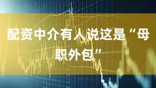 配资中介有人说这是“母职外包”