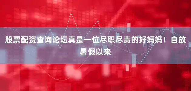股票配资查询论坛真是一位尽职尽责的好妈妈！自放暑假以来